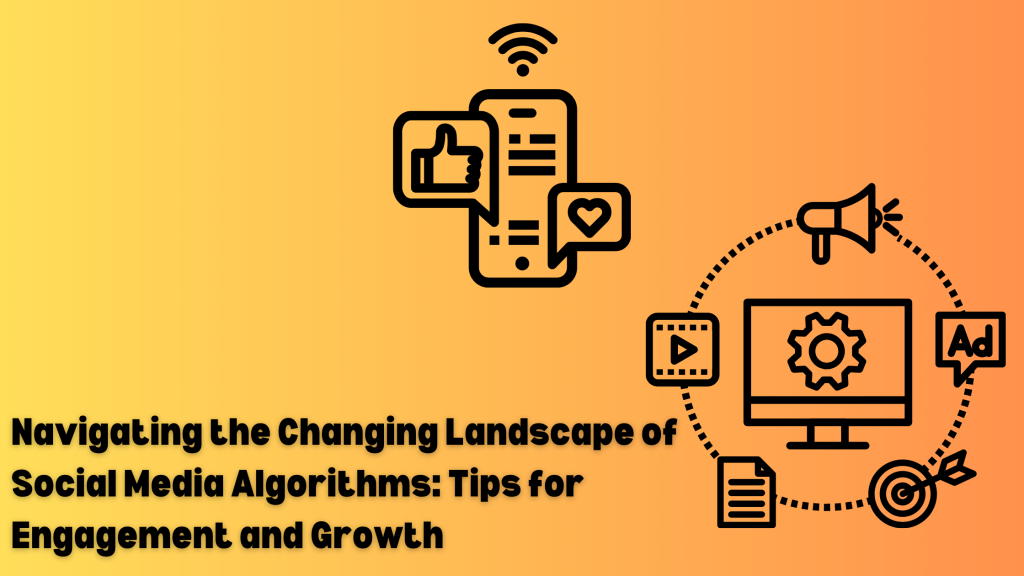 Navigating the Changing Landscape of Social Media Algorithms: Tips for Engagement and Growth