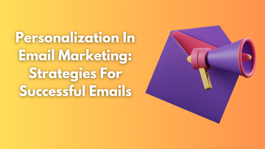 Personalization In Email Marketing: Strategies For Successful Emails
