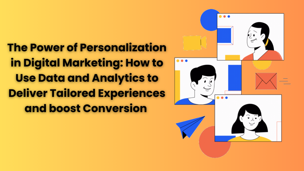 The Power of Personalization in Digital Marketing: How to Use Data and Analytics to Deliver Tailored Experiences and boost Conversion 
