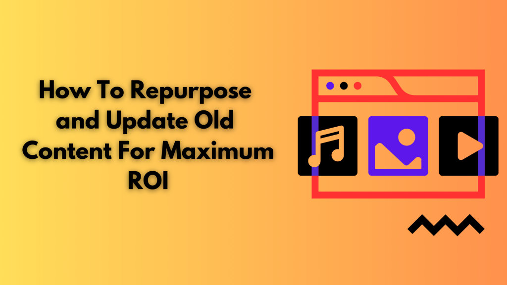 How To Repurpose and Update Old Content For Maximum ROI
