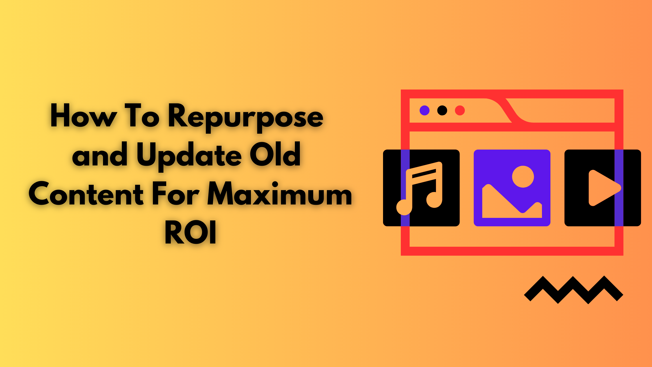 How To Repurpose and Update Old Content For Maximum ROI