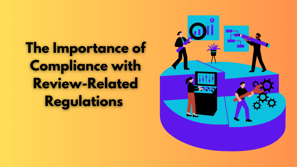 The Importance of Compliance with Review-Related Regulations 
