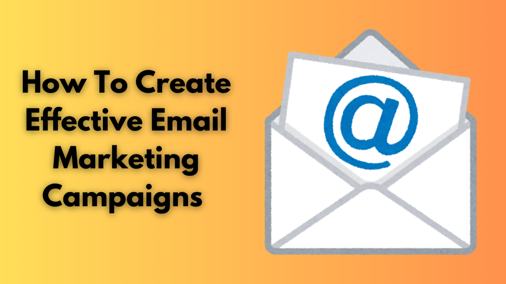 How To Create Effective Email Marketing Campaigns 
